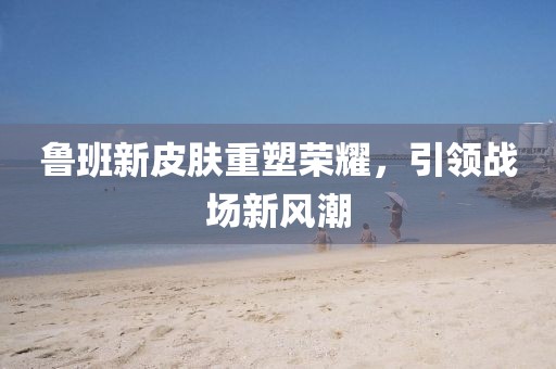 魯班新皮膚重塑榮耀，引領(lǐng)戰(zhàn)場新風(fēng)潮