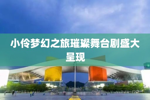 小伶夢幻之旅璀璨舞臺劇盛大呈現(xiàn)