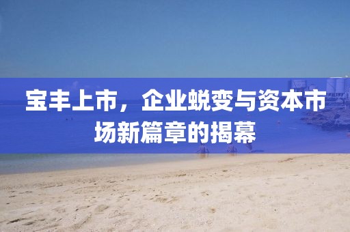 寶豐上市，企業(yè)蛻變與資本市場(chǎng)新篇章的揭幕