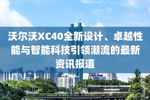 沃爾沃XC40全新設(shè)計(jì)、卓越性能與智能科技引領(lǐng)潮流的最新資訊報(bào)道