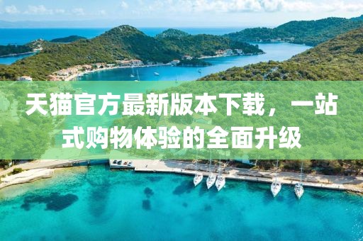 天貓官方最新版本下載，一站式購(gòu)物體驗(yàn)的全面升級(jí)