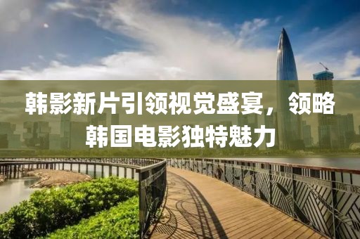 韓影新片引領(lǐng)視覺盛宴，領(lǐng)略韓國電影獨特魅力