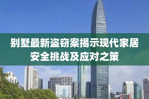 別墅最新盜竊案揭示現(xiàn)代家居安全挑戰(zhàn)及應(yīng)對之策