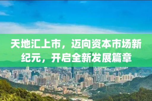 天地匯上市，邁向資本市場新紀(jì)元，開啟全新發(fā)展篇章