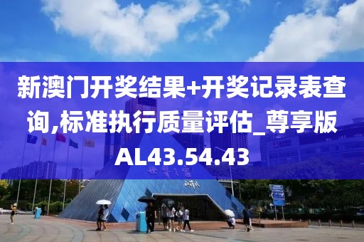新澳門開獎結(jié)果+開獎記錄表查詢,標(biāo)準(zhǔn)執(zhí)行質(zhì)量評估_尊享版AL43.54.43
