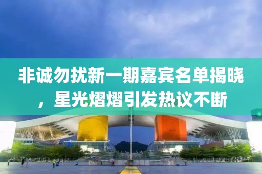 非誠(chéng)勿擾新一期嘉賓名單揭曉，星光熠熠引發(fā)熱議不斷