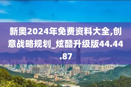 新奧2024年免費資料大全,創(chuàng)意戰(zhàn)略規(guī)劃_炫酷升級版44.44.87