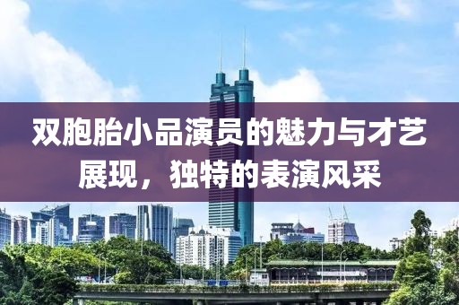 雙胞胎小品演員的魅力與才藝展現(xiàn)，獨(dú)特的表演風(fēng)采