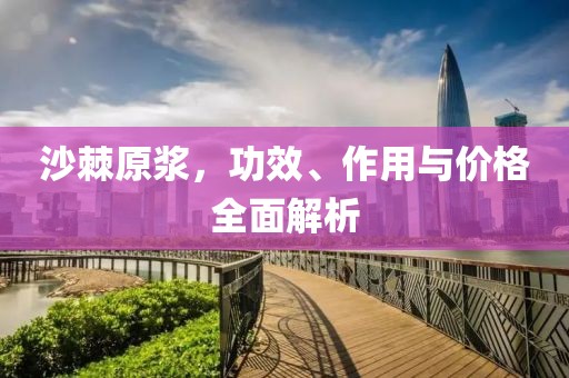 沙棘原漿，功效、作用與價格全面解析