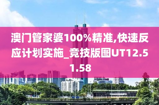 澳門管家婆100%精準(zhǔn),快速反應(yīng)計(jì)劃實(shí)施_競(jìng)技版圖UT12.51.58