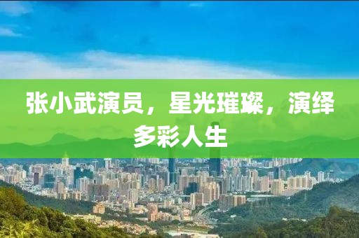 張小武演員，星光璀璨，演繹多彩人生
