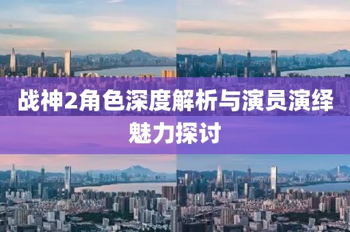 戰(zhàn)神2角色深度解析與演員演繹魅力探討