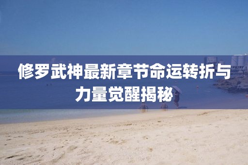 修羅武神最新章節(jié)命運轉(zhuǎn)折與力量覺醒揭秘