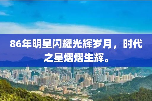 86年明星閃耀光輝歲月，時代之星熠熠生輝。