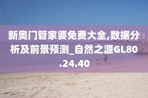 新奧門管家婆免費(fèi)大全,數(shù)據(jù)分析及前景預(yù)測(cè)_自然之源GL80.24.40