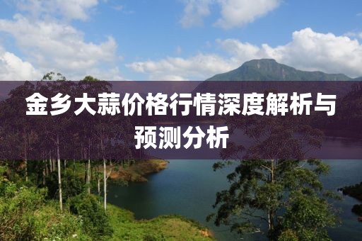 金鄉(xiāng)大蒜價格行情深度解析與預(yù)測分析