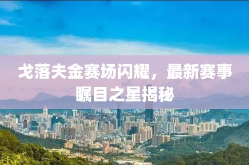 戈落夫金賽場閃耀，最新賽事矚目之星揭秘