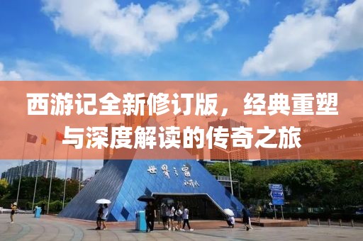 西游記全新修訂版，經(jīng)典重塑與深度解讀的傳奇之旅
