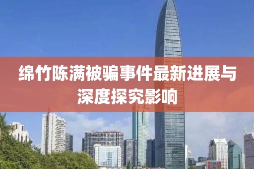 綿竹陳滿被騙事件最新進展與深度探究影響