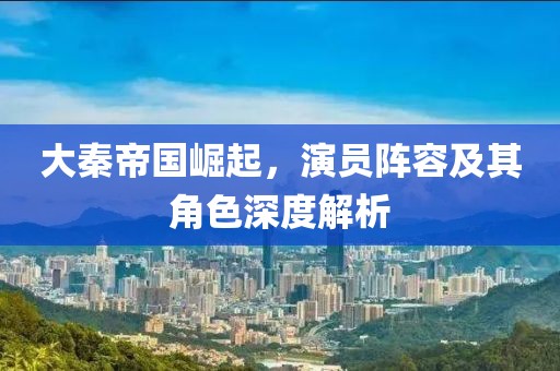 大秦帝國(guó)崛起，演員陣容及其角色深度解析