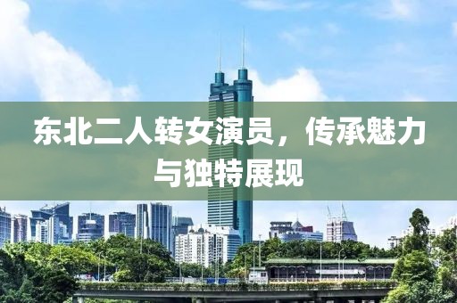 東北二人轉(zhuǎn)女演員，傳承魅力與獨特展現(xiàn)