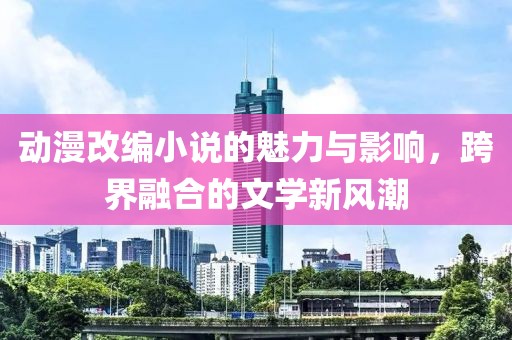 動漫改編小說的魅力與影響，跨界融合的文學(xué)新風(fēng)潮