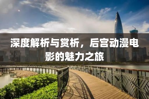 深度解析與賞析，后宮動漫電影的魅力之旅