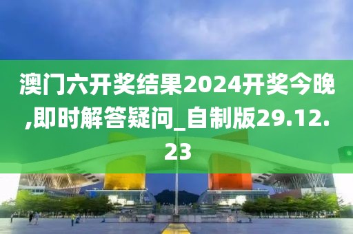 澳門六開獎(jiǎng)結(jié)果2024開獎(jiǎng)今晚,即時(shí)解答疑問_自制版29.12.23