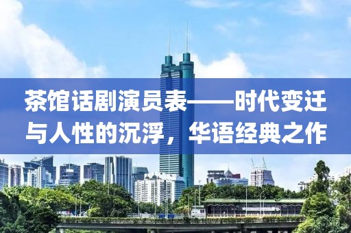 茶館話劇演員表——時代變遷與人性的沉浮，華語經(jīng)典之作
