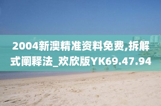 2004新澳精準(zhǔn)資料免費,拆解式闡釋法_歡欣版YK69.47.94