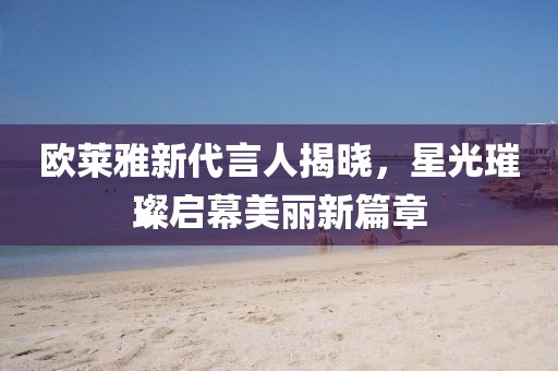 歐萊雅新代言人揭曉，星光璀璨啟幕美麗新篇章
