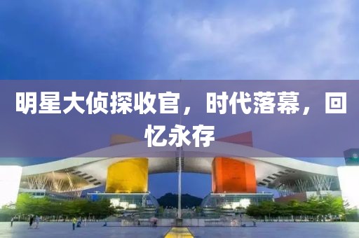明星大偵探收官，時(shí)代落幕，回憶永存