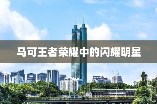 馬可王者榮耀中的閃耀明星