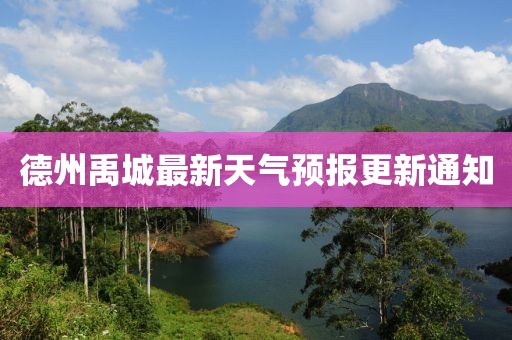 德州禹城最新天氣預(yù)報(bào)更新通知