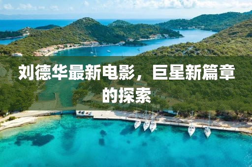 劉德華最新電影，巨星新篇章的探索