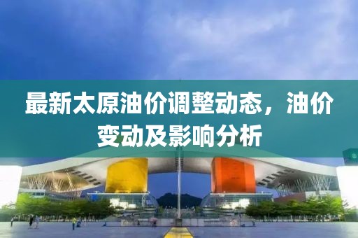 最新太原油價(jià)調(diào)整動(dòng)態(tài)，油價(jià)變動(dòng)及影響分析
