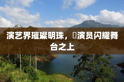 演藝界璀璨明珠，嬅演員閃耀舞臺(tái)之上