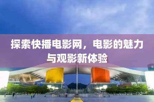 探索快播電影網(wǎng)，電影的魅力與觀影新體驗