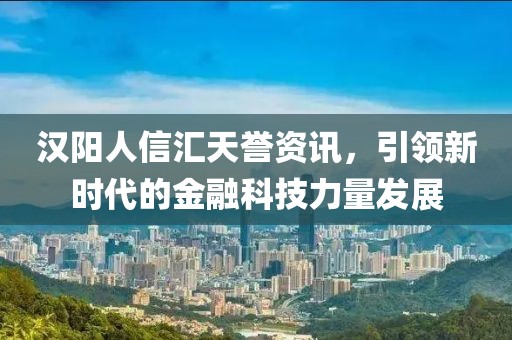 漢陽(yáng)人信匯天譽(yù)資訊，引領(lǐng)新時(shí)代的金融科技力量發(fā)展