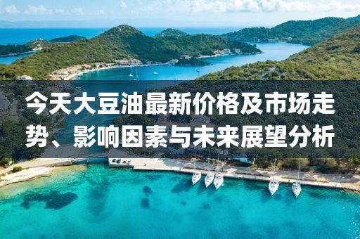 今天大豆油最新價(jià)格及市場(chǎng)走勢(shì)、影響因素與未來(lái)展望分析