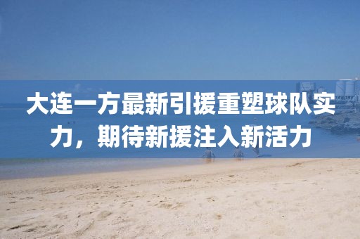 大連一方最新引援重塑球隊實力，期待新援注入新活力