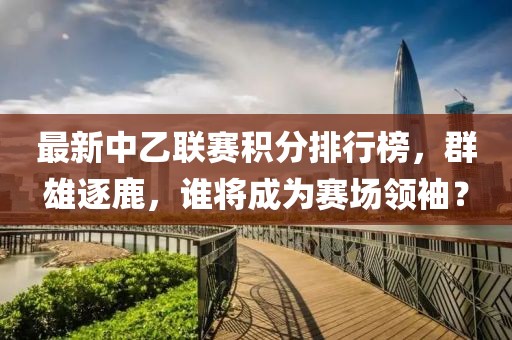 最新中乙聯(lián)賽積分排行榜，群雄逐鹿，誰將成為賽場領(lǐng)袖？