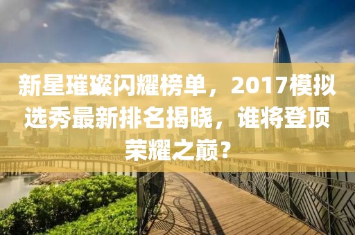 新星璀璨閃耀榜單，2017模擬選秀最新排名揭曉，誰將登頂榮耀之巔？
