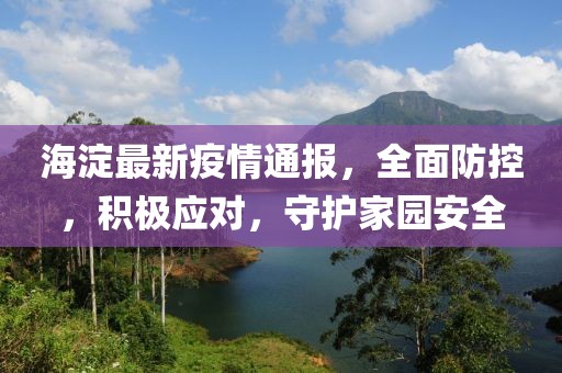 海淀最新疫情通報(bào)，全面防控，積極應(yīng)對(duì)，守護(hù)家園安全