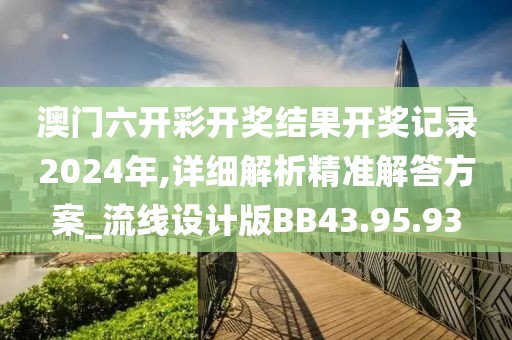 澳門六開彩開獎(jiǎng)結(jié)果開獎(jiǎng)記錄2024年,詳細(xì)解析精準(zhǔn)解答方案_流線設(shè)計(jì)版BB43.95.93