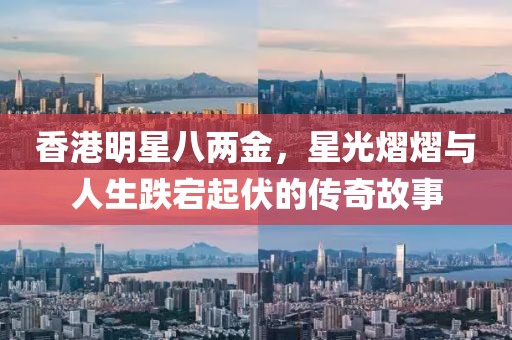 香港明星八兩金，星光熠熠與人生跌宕起伏的傳奇故事
