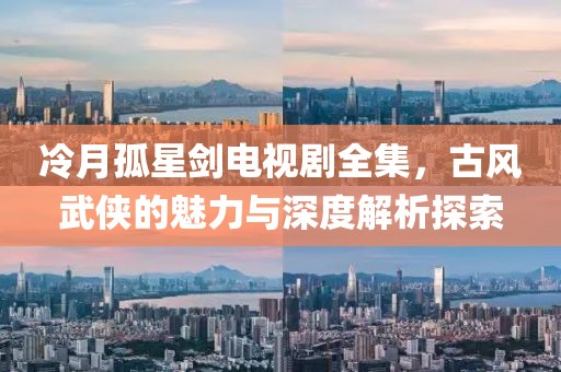 冷月孤星劍電視劇全集，古風武俠的魅力與深度解析探索