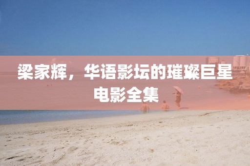 梁家輝，華語影壇的璀璨巨星電影全集