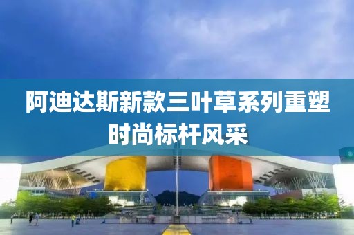 阿迪達斯新款三葉草系列重塑時尚標桿風采