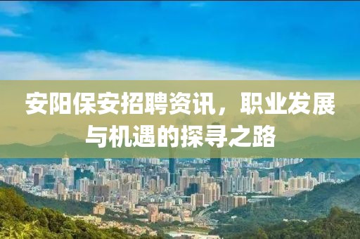 安陽(yáng)保安招聘資訊，職業(yè)發(fā)展與機(jī)遇的探尋之路